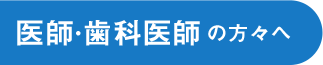 医師・歯科医師の方々へ