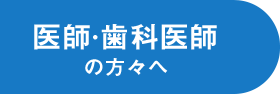 医師・歯科医師の方々へ