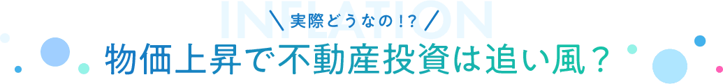INFLATION実際どうなの！？物価上昇で不動産投資は追い⾵？