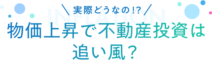 INFLATION実際どうなの！？物価上昇で不動産投資は追い⾵？